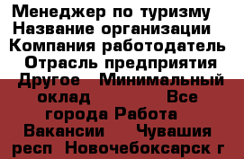 Менеджер по туризму › Название организации ­ Компания-работодатель › Отрасль предприятия ­ Другое › Минимальный оклад ­ 25 000 - Все города Работа » Вакансии   . Чувашия респ.,Новочебоксарск г.